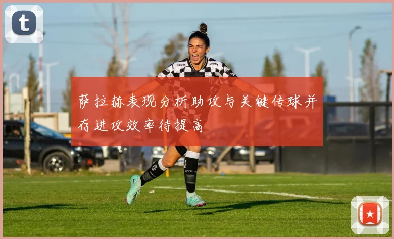 萨拉赫表现分析助攻与关键传球并存进攻效率待提高